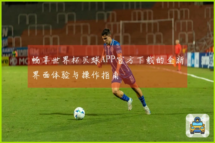 畅享世界杯买球APP官方下载的全新界面体验与操作指南