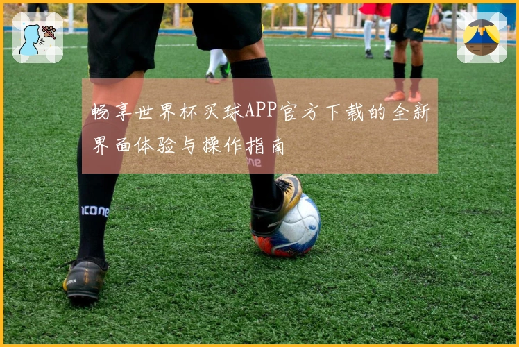 畅享世界杯买球APP官方下载的全新界面体验与操作指南