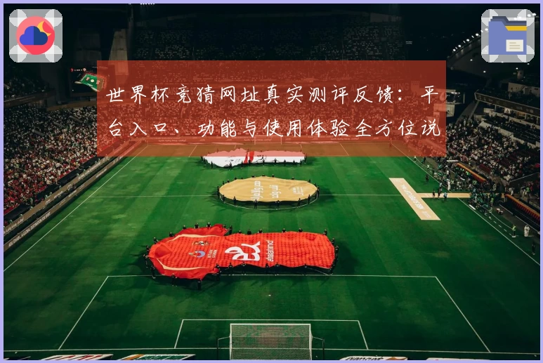 世界杯竞猜网址真实测评反馈：平台入口、功能与使用体验全方位说明