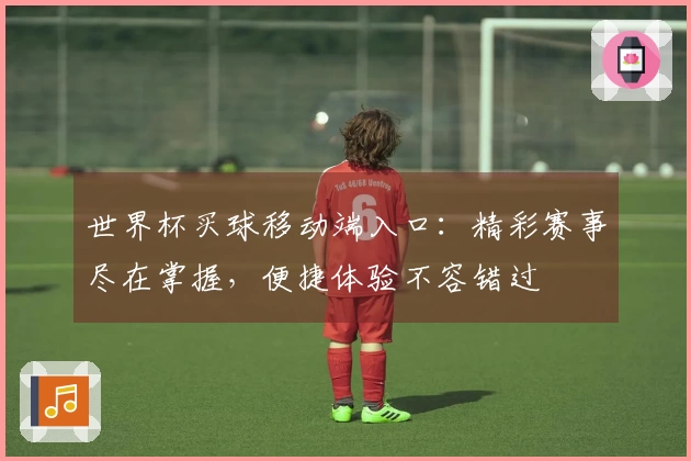 世界杯买球移动端入口:精彩赛事尽在掌握,便捷体验不容错过