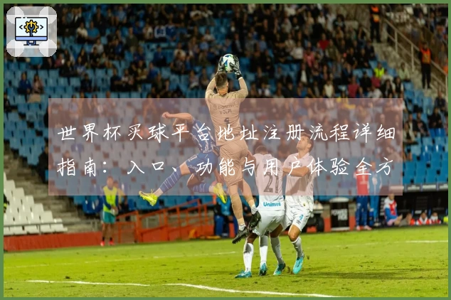 世界杯买球平台地址注册流程详细指南：入口、功能与用户体验全方位解读