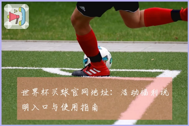世界杯买球官网地址：活动福利说明入口与使用指南
