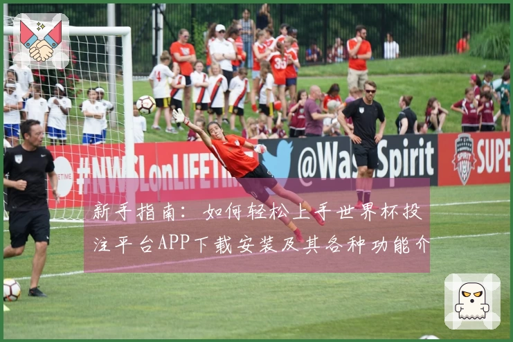 新手指南：如何轻松上手世界杯投注平台APP下载安装及其各种功能介绍