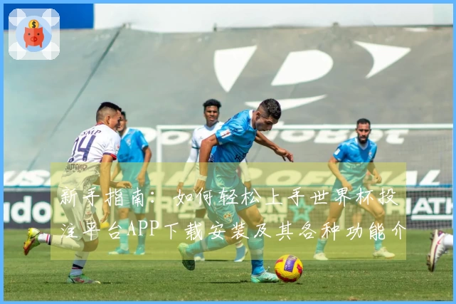 新手指南：如何轻松上手世界杯投注平台APP下载安装及其各种功能介绍