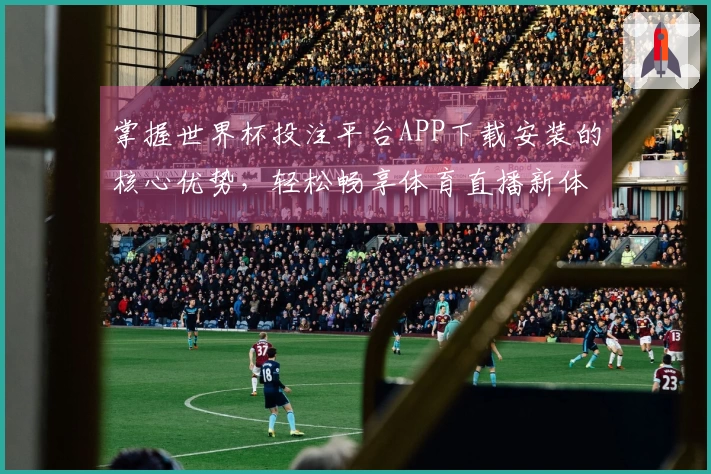 掌握世界杯投注平台APP下载安装的核心优势,轻松畅享体育直播新体验