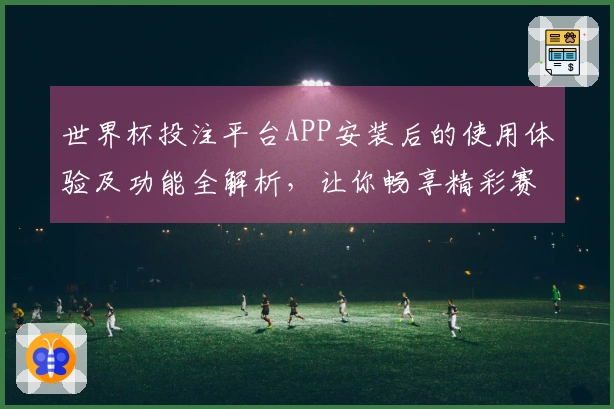 世界杯投注平台APP安装后的使用体验及功能全解析，让你畅享精彩赛事