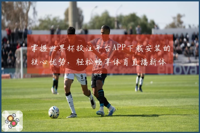 掌握世界杯投注平台APP下载安装的核心优势，轻松畅享体育直播新体验
