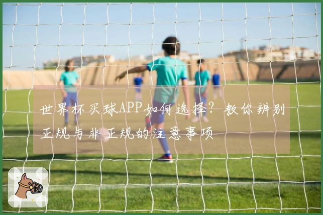 世界杯买球APP如何选择？教你辨别正规与非正规的注意事项
