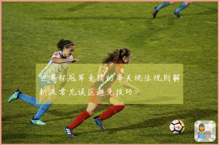 世界杯冠军竞猜的串关玩法规则解析及常见误区避免技巧