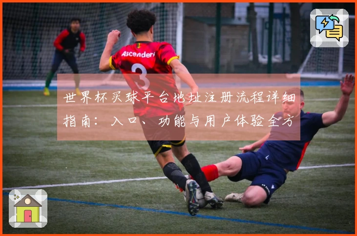世界杯买球平台地址注册流程详细指南：入口、功能与用户体验全方位解读