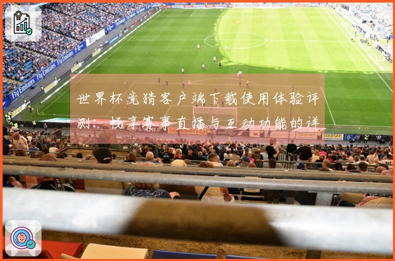 世界杯竞猜客户端下载使用体验评测:畅享赛事直播与互动功能的详细介绍