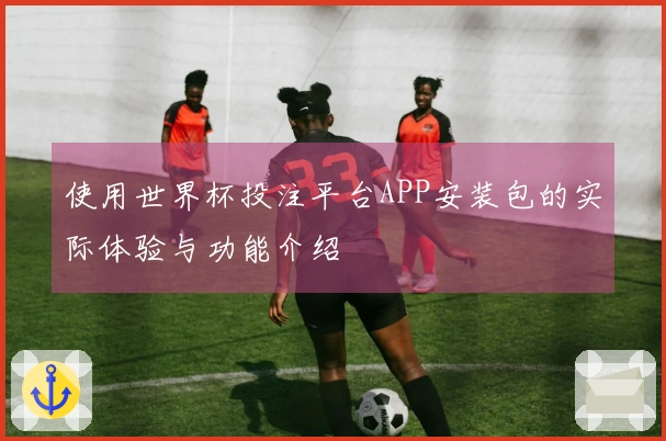 使用世界杯投注平台APP安装包的实际体验与功能介绍